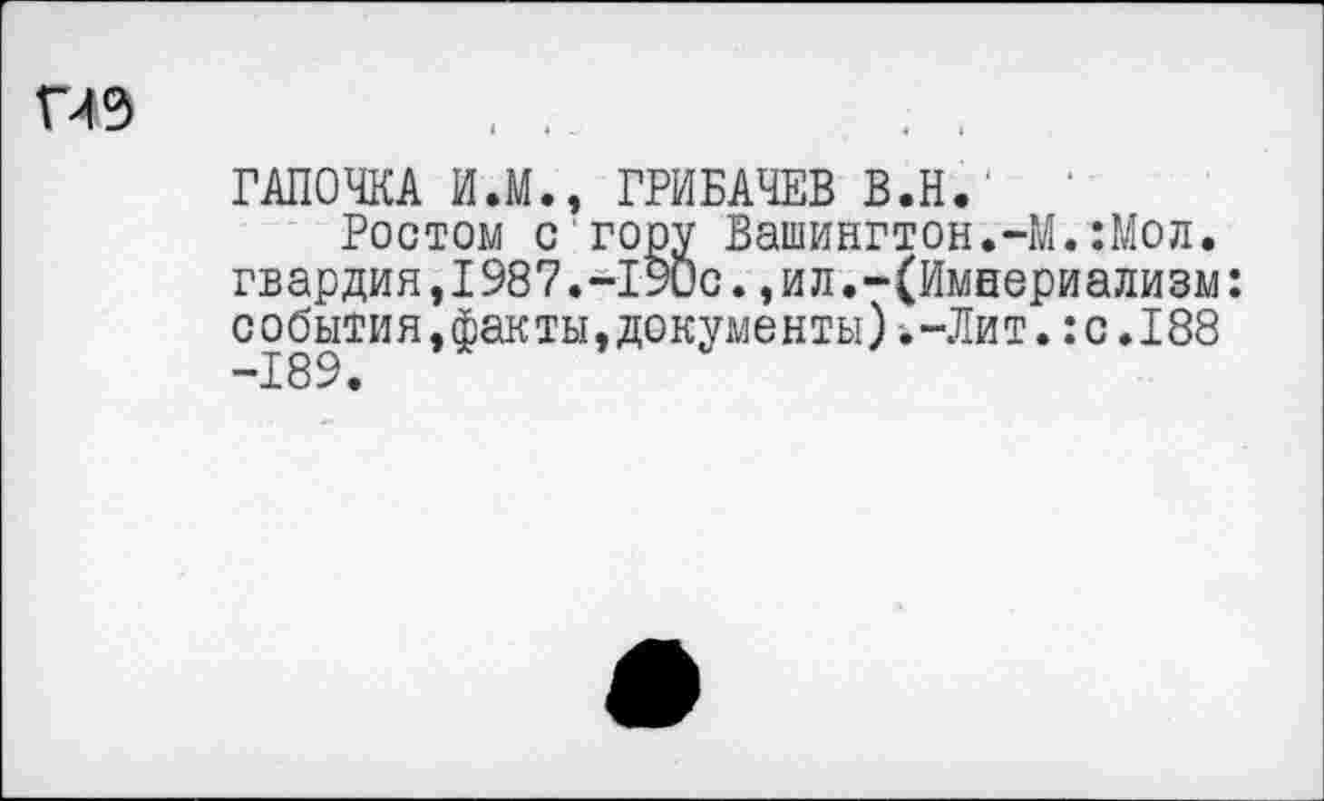 ﻿Г4Э	. .
ГАЛОЧКА И.М., ГРИБАЧЕВ В.Н.
Ростом с гору Вашингтон.-М.:Мол. гвардия,1987.-190с.,ил.-(Имнериализм: события,факты,документы).-Лит.:с.188